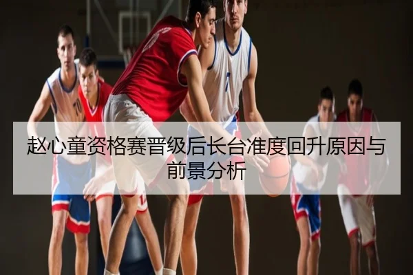赵心童资格赛晋级后长台准度回升原因与前景分析