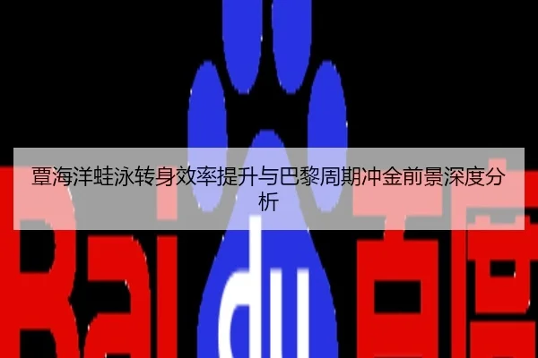 覃海洋蛙泳转身效率提升与巴黎周期冲金前景深度分析